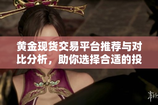 黄金现货交易平台推荐与对比分析，助你选择合适的投资渠道