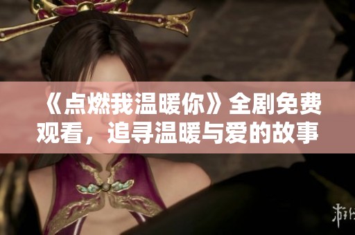 《点燃我温暖你》全剧免费观看，追寻温暖与爱的故事之旅