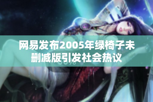 网易发布2005年绿椅子未删减版引发社会热议