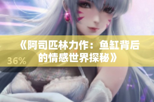 《阿司匹林力作：鱼缸背后的情感世界探秘》