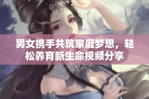 男女携手共筑家庭梦想，轻松养育新生命视频分享