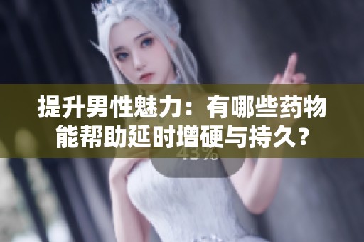 提升男性魅力：有哪些药物能帮助延时增硬与持久？