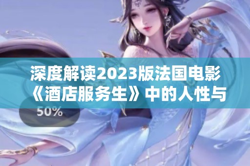 深度解读2023版法国电影《酒店服务生》中的人性与职业道德探讨