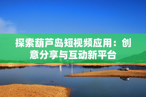 探索葫芦岛短视频应用：创意分享与互动新平台