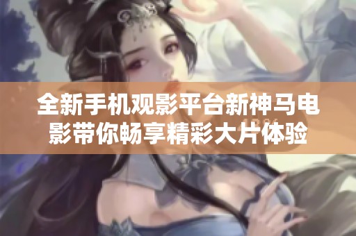 全新手机观影平台新神马电影带你畅享精彩大片体验