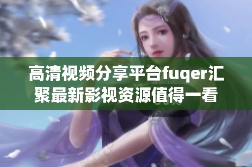 高清视频分享平台fuqer汇聚最新影视资源值得一看