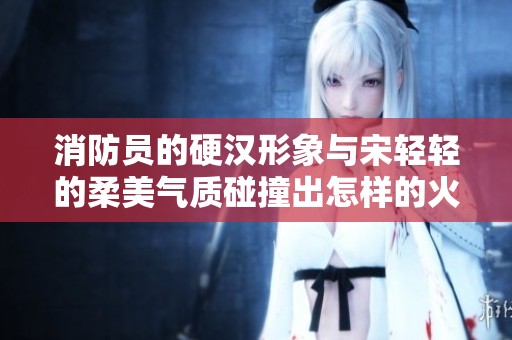 消防员的硬汉形象与宋轻轻的柔美气质碰撞出怎样的火花