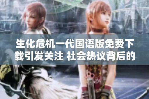 生化危机一代国语版免费下载引发关注 社会热议背后的原因