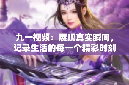 九一视频：展现真实瞬间，记录生活的每一个精彩时刻