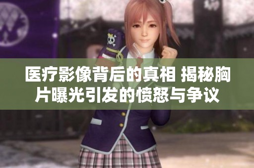 医疗影像背后的真相 揭秘胸片曝光引发的愤怒与争议