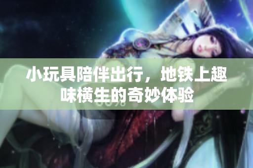 小玩具陪伴出行，地铁上趣味横生的奇妙体验