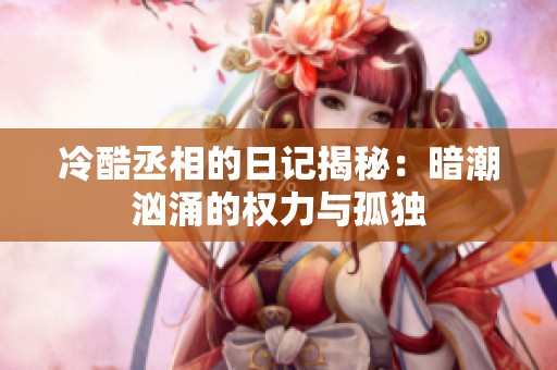 冷酷丞相的日记揭秘：暗潮汹涌的权力与孤独