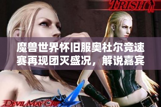 魔兽世界怀旧服奥杜尔竞速赛再现团灭盛况，解说嘉宾热议新挑战