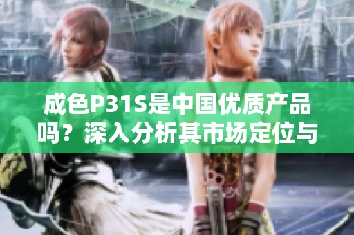 成色P31S是中国优质产品吗？深入分析其市场定位与价值