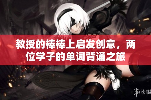 教授的棒棒上启发创意，两位学子的单词背诵之旅