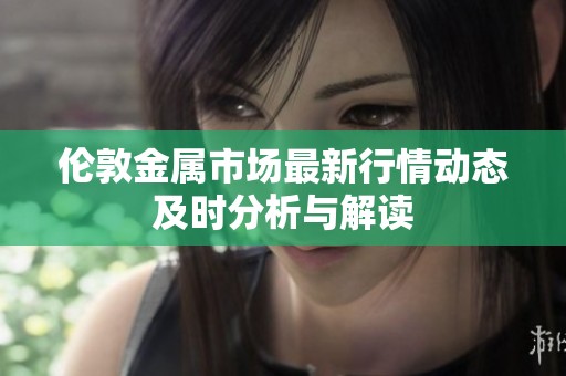伦敦金属市场最新行情动态及时分析与解读
