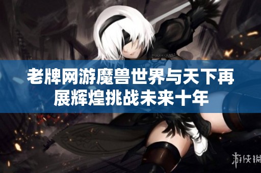 老牌网游魔兽世界与天下再展辉煌挑战未来十年