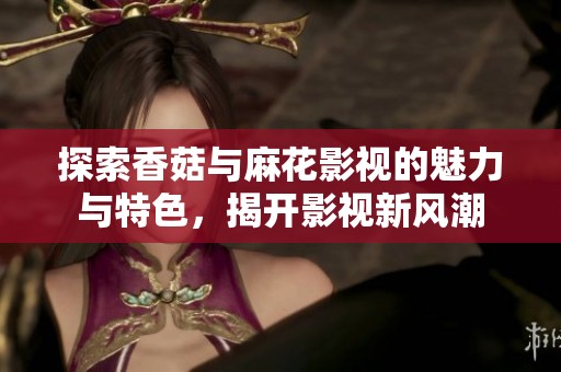 探索香菇与麻花影视的魅力与特色，揭开影视新风潮
