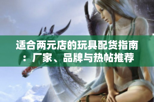 适合两元店的玩具配货指南：厂家、品牌与热帖推荐