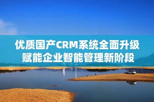 优质国产CRM系统全面升级 赋能企业智能管理新阶段