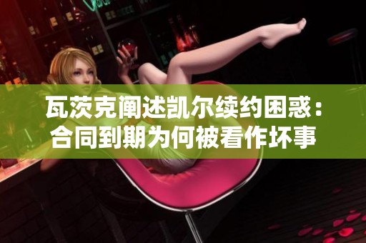 瓦茨克阐述凯尔续约困惑：合同到期为何被看作坏事