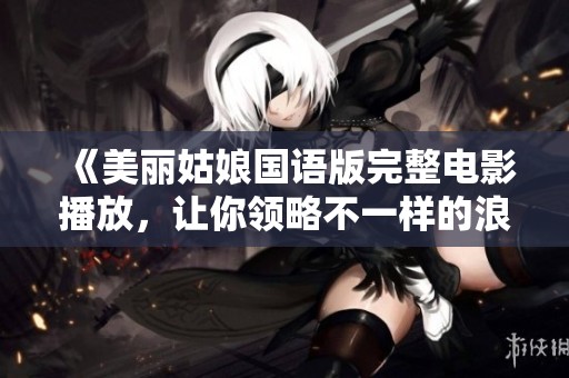 《美丽姑娘国语版完整电影播放，让你领略不一样的浪漫故事》