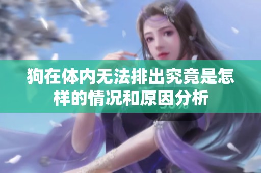 狗在体内无法排出究竟是怎样的情况和原因分析
