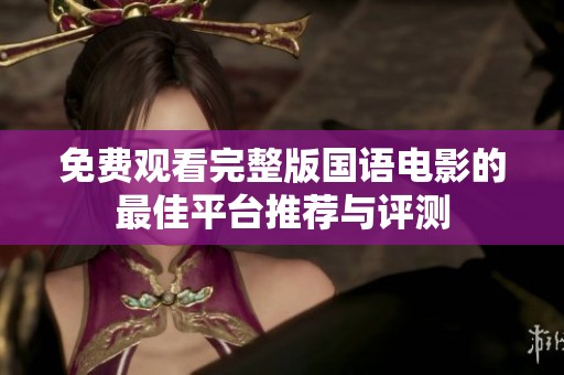 免费观看完整版国语电影的最佳平台推荐与评测