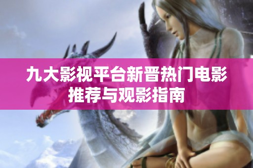 九大影视平台新晋热门电影推荐与观影指南