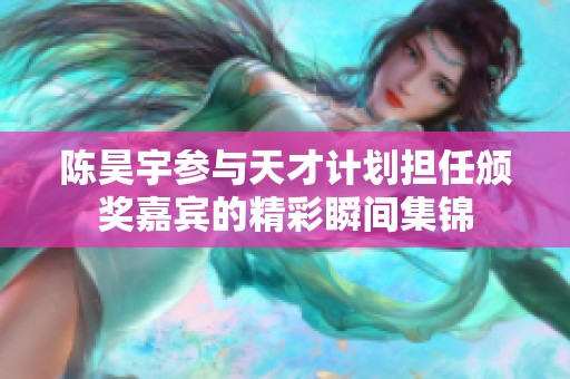 陈昊宇参与天才计划担任颁奖嘉宾的精彩瞬间集锦