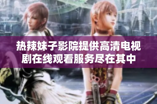 热辣妹子影院提供高清电视剧在线观看服务尽在其中