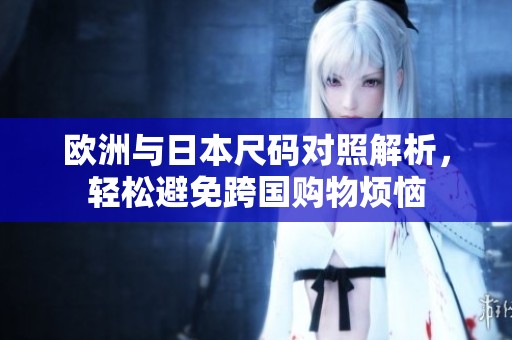 欧洲与日本尺码对照解析，轻松避免跨国购物烦恼