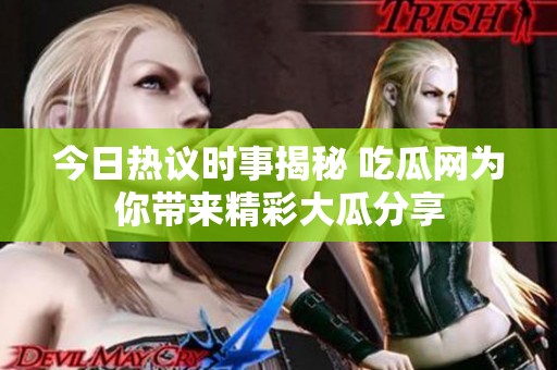 今日热议时事揭秘 吃瓜网为你带来精彩大瓜分享