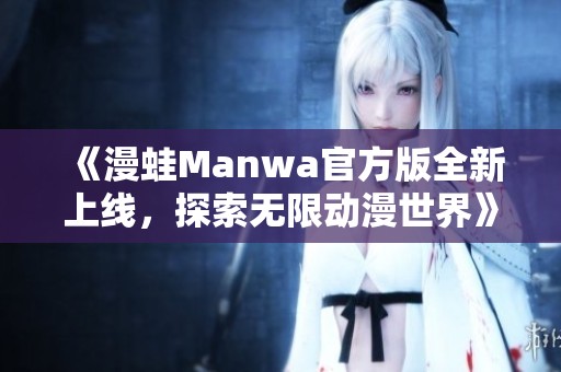 《漫蛙Manwa官方版全新上线，探索无限动漫世界》