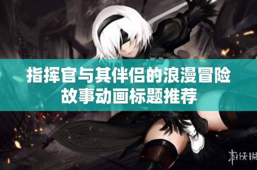 指挥官与其伴侣的浪漫冒险故事动画标题推荐