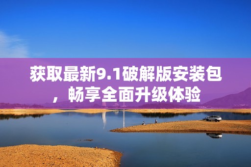获取最新9.1破解版安装包，畅享全面升级体验
