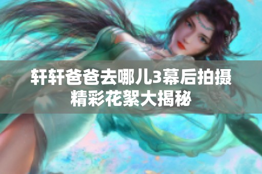 轩轩爸爸去哪儿3幕后拍摄精彩花絮大揭秘