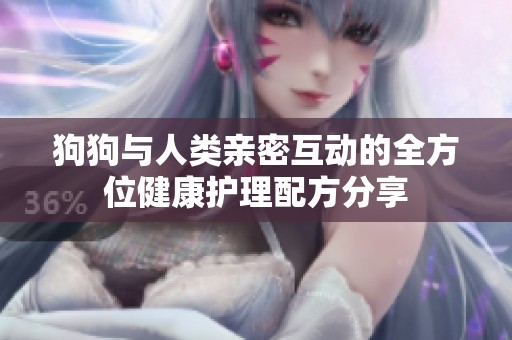 狗狗与人类亲密互动的全方位健康护理配方分享
