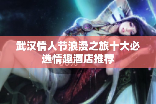 武汉情人节浪漫之旅十大必选情趣酒店推荐