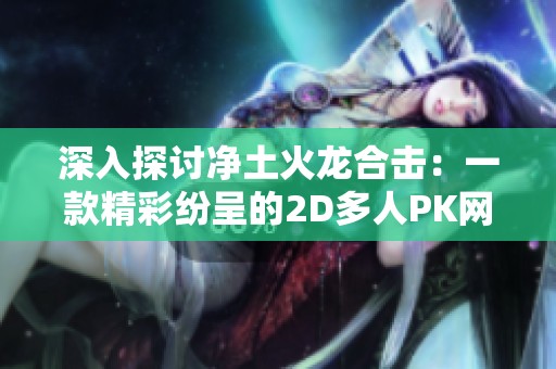 深入探讨净土火龙合击：一款精彩纷呈的2D多人PK网游分析