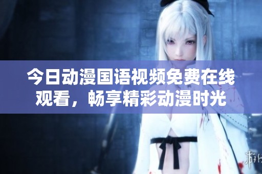 今日动漫国语视频免费在线观看，畅享精彩动漫时光