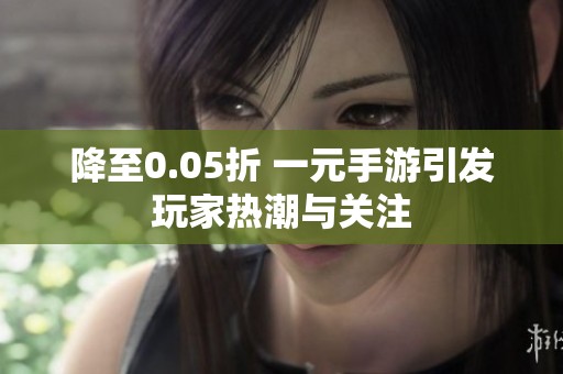 降至0.05折 一元手游引发玩家热潮与关注