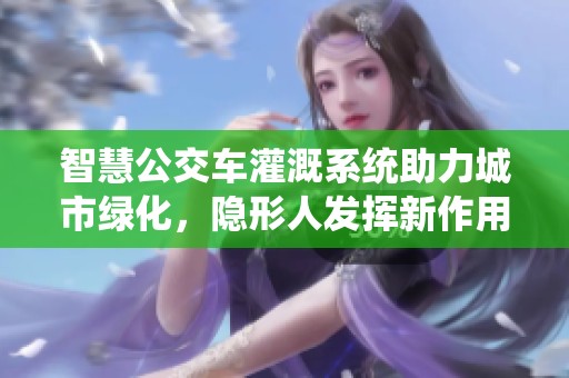 智慧公交车灌溉系统助力城市绿化，隐形人发挥新作用