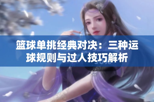 篮球单挑经典对决：三种运球规则与过人技巧解析