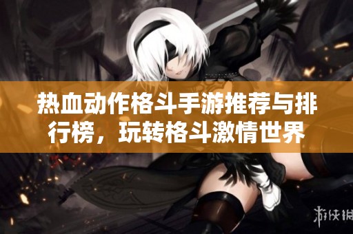 热血动作格斗手游推荐与排行榜，玩转格斗激情世界