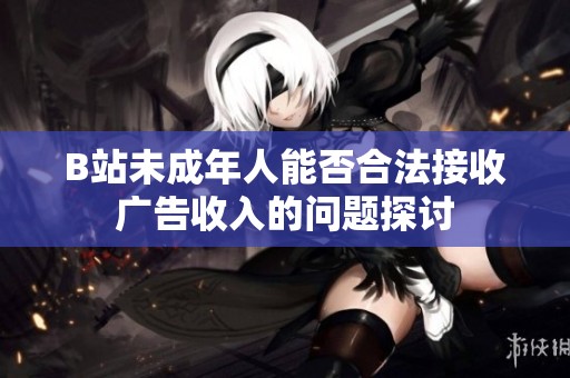 B站未成年人能否合法接收广告收入的问题探讨