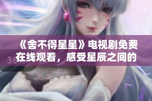 《舍不得星星》电视剧免费在线观看，感受星辰之间的温暖感动