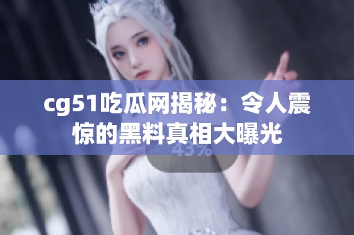 cg51吃瓜网揭秘：令人震惊的黑料真相大曝光