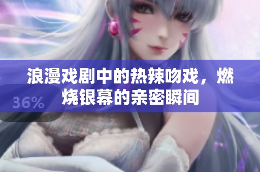 浪漫戏剧中的热辣吻戏，燃烧银幕的亲密瞬间