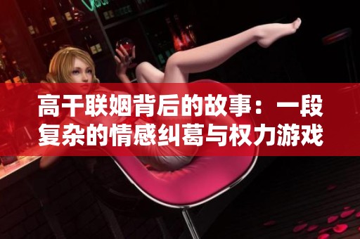 高干联姻背后的故事：一段复杂的情感纠葛与权力游戏